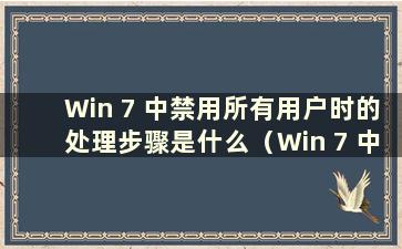 Win 7 中禁用所有用户时的处理步骤是什么（Win 7 中禁用所有用户时的处理步骤是什么）